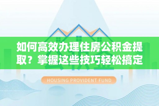 新野如何高效办理住房公积金提取？掌握这些技巧轻松搞定