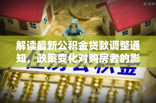 新野解读最新公积金贷款调整通知，政策变化对购房者的影响