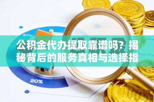 新野公积金代办提取靠谱吗？揭秘背后的服务真相与选择指南