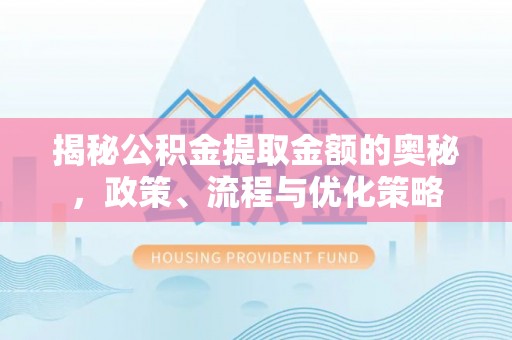 新野揭秘公积金提取金额的奥秘，政策、流程与优化策略