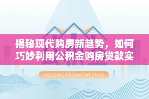 新野揭秘现代购房新趋势，如何巧妙利用公积金购房贷款实现梦想家园