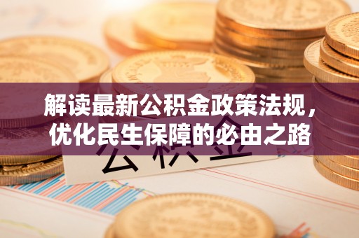 新野解读最新公积金政策法规，优化民生保障的必由之路