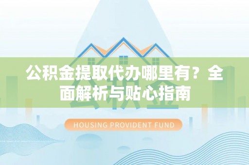 新野公积金提取代办哪里有？全面解析与贴心指南