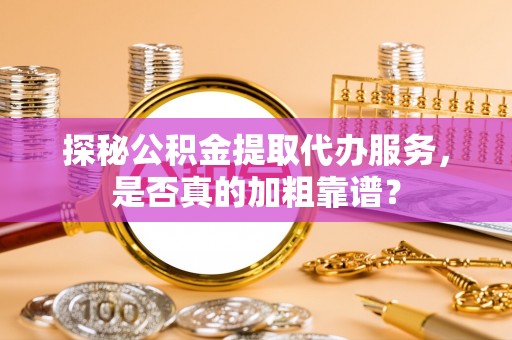 新野探秘公积金提取代办服务，是否真的加粗靠谱？