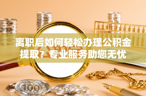 新野离职后如何轻松办理公积金提取？专业服务助您无忧