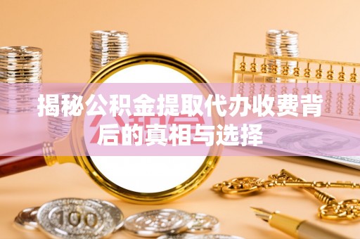 新野揭秘公积金提取代办收费背后的真相与选择