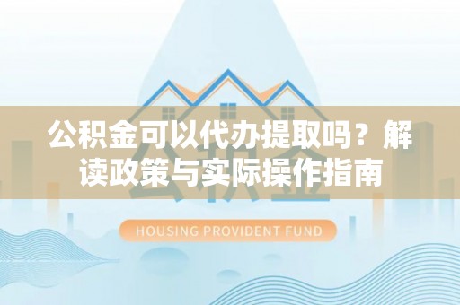 新野公积金可以代办提取吗？解读政策与实际操作指南