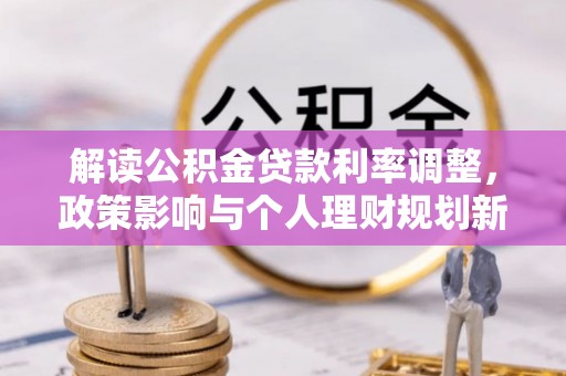 新野解读公积金贷款利率调整，政策影响与个人理财规划新思路