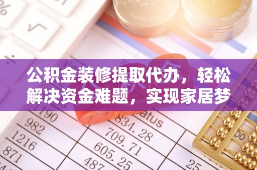 新野公积金装修提取代办，轻松解决资金难题，实现家居梦想