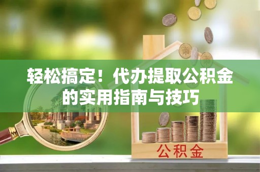新野轻松搞定！代办提取公积金的实用指南与技巧