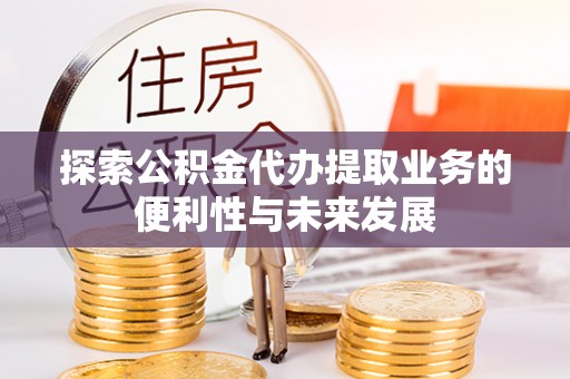 新野探索公积金代办提取业务的便利性与未来发展