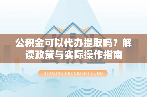 新野公积金可以代办提取吗？解读政策与实际操作指南