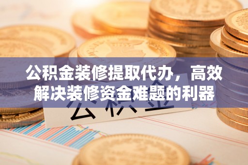 新野公积金装修提取代办，高效解决装修资金难题的利器