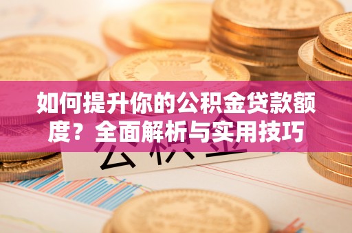 新野如何提升你的公积金贷款额度？全面解析与实用技巧