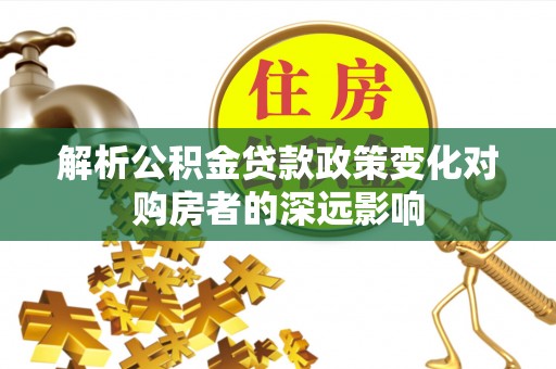 新野解析公积金贷款政策变化对购房者的深远影响