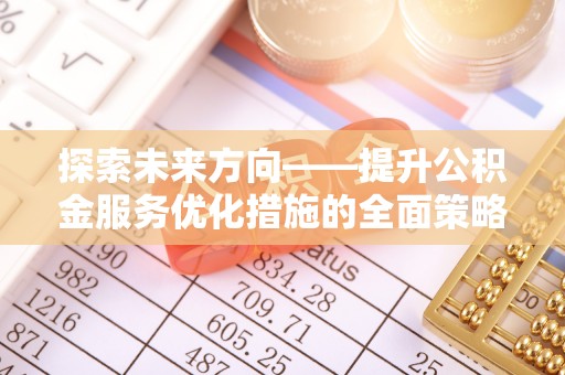 新野探索未来方向——提升公积金服务优化措施的全面策略