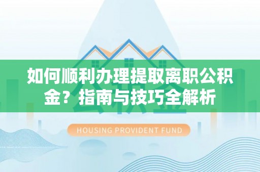 新野如何顺利办理提取离职公积金？指南与技巧全解析