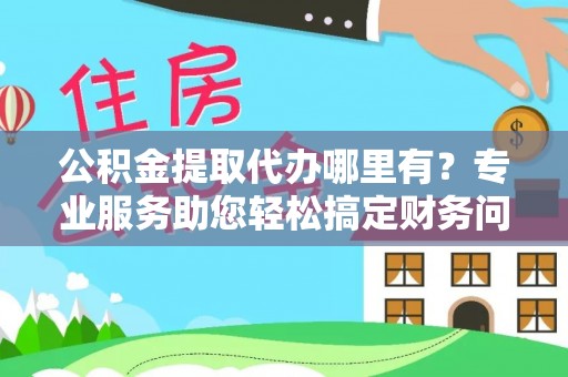 新野公积金提取代办哪里有？专业服务助您轻松搞定财务问题