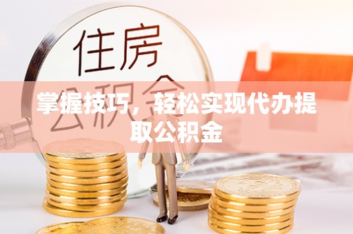 新野掌握技巧，轻松实现代办提取公积金