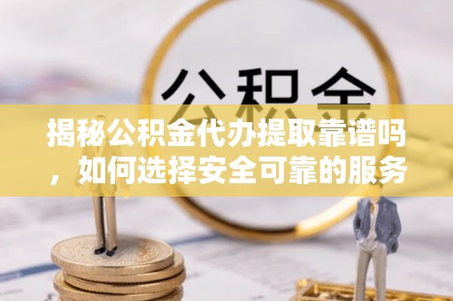 新野揭秘公积金代办提取靠谱吗，如何选择安全可靠的服务？
