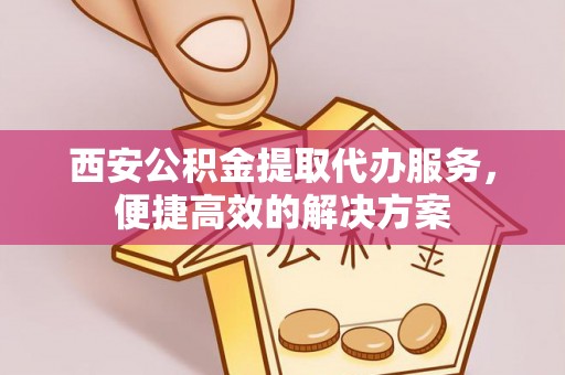 新野西安公积金提取代办服务，便捷高效的解决方案