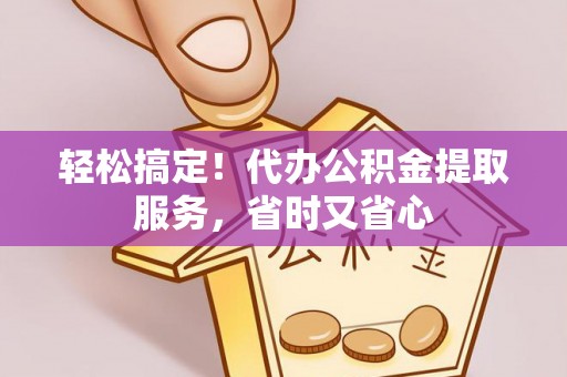 新野轻松搞定！代办公积金提取服务，省时又省心