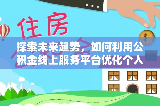 新野探索未来趋势，如何利用公积金线上服务平台优化个人财务管理