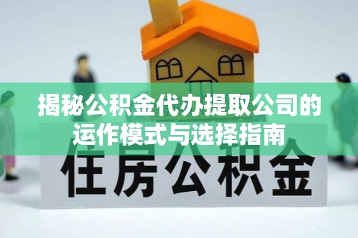 新野揭秘公积金代办提取公司的运作模式与选择指南