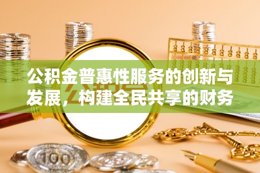 新野公积金普惠性服务的创新与发展，构建全民共享的财务未来