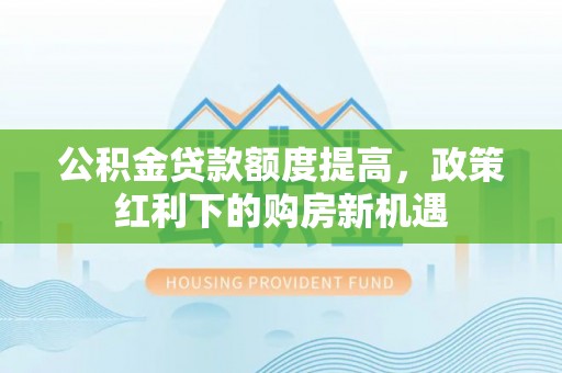 新野公积金贷款额度提高，政策红利下的购房新机遇