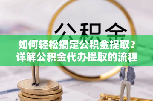 新野如何轻松搞定公积金提取？详解公积金代办提取的流程与优势