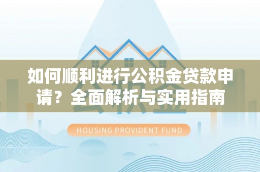 新野如何顺利进行公积金贷款申请？全面解析与实用指南