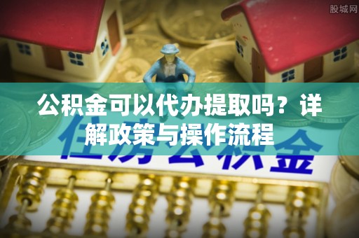 新野公积金可以代办提取吗？详解政策与操作流程