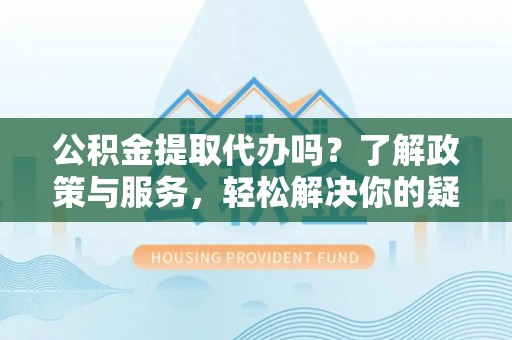 新野公积金提取代办吗？了解政策与服务，轻松解决你的疑问