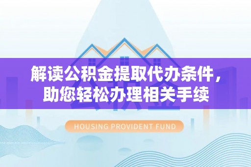 新野解读公积金提取代办条件，助您轻松办理相关手续