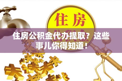新野住房公积金代办提取？这些事儿你得知道！