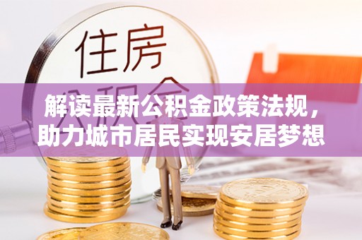 新野解读最新公积金政策法规，助力城市居民实现安居梦想
