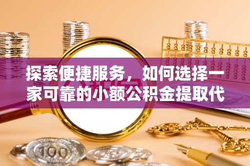 新野探索便捷服务，如何选择一家可靠的小额公积金提取代办公司