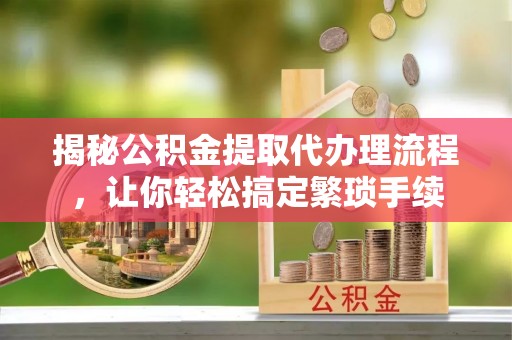 新野揭秘公积金提取代办理流程，让你轻松搞定繁琐手续