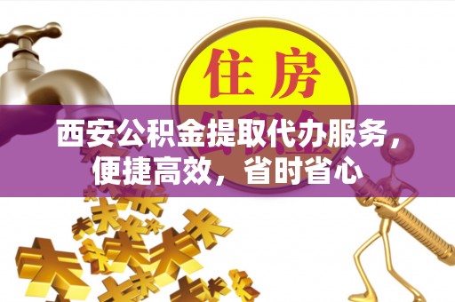 新野西安公积金提取代办服务，便捷高效，省时省心