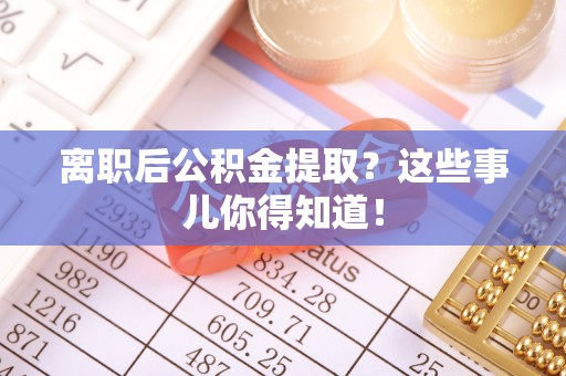 新野离职后公积金提取？这些事儿你得知道！