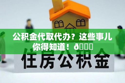 新野公积金代取代办？这些事儿你得知道！😎