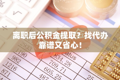 新野离职后公积金提取？找代办靠谱又省心！