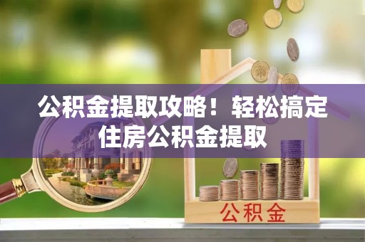 新野公积金提取攻略！轻松搞定住房公积金提取