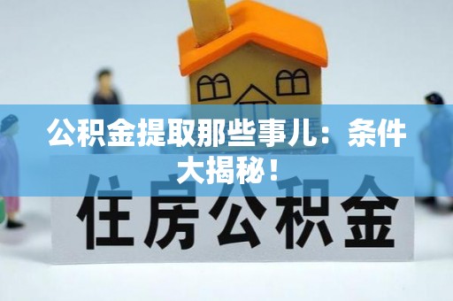 新野公积金提取那些事儿：条件大揭秘！