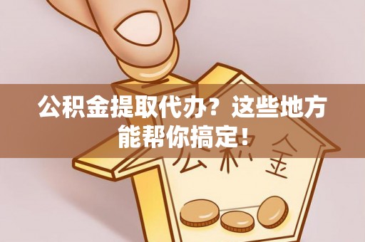 新野公积金提取代办？这些地方能帮你搞定！