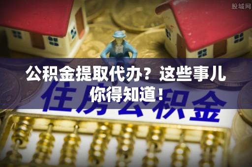 新野公积金提取代办？这些事儿你得知道！