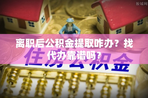 新野离职后公积金提取咋办？找代办靠谱吗？
