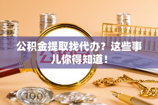 新野公积金提取找代办？这些事儿你得知道！