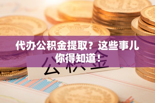 新野代办公积金提取？这些事儿你得知道！